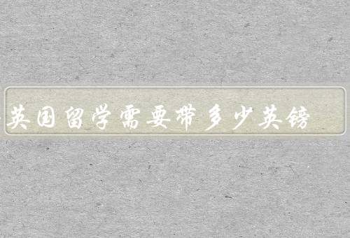 去英国留学需要带多少英镑（费用预估／汇率换算／资金证明）