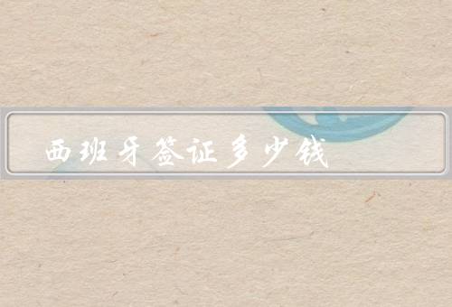 西班牙签证多少钱（旅游签证、学生签证、工作签证）