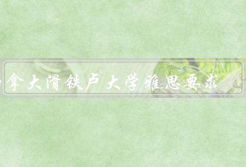 加拿大滑铁卢大学雅思要求（雅思要求／备考雅思建议／其他申请要求）