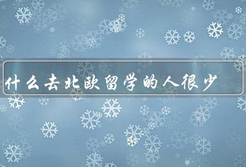 为什么去北欧留学的人很少（高昂的生活成本、语言障碍、气候条件）