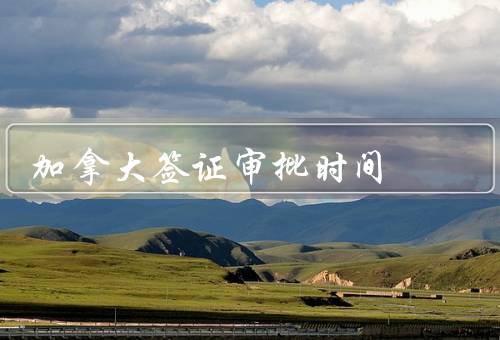 加拿大签证审批时间，签证申请递交后的等待时间／加急处理服务