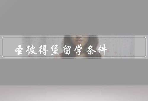 圣彼得堡留学条件，留学申请、学习环境、生活条件