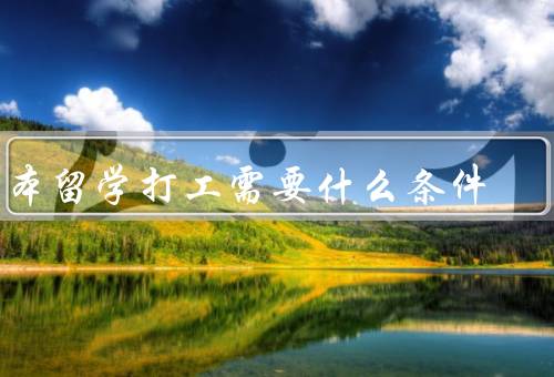 日本留学打工需要什么条件，语言能力、签证、工作许可