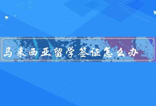 去马来西亚留学签证怎么办