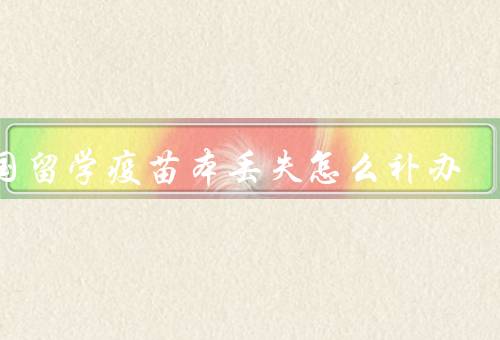 出国留学疫苗本丢失怎么补办（联系出国留学相关部门）