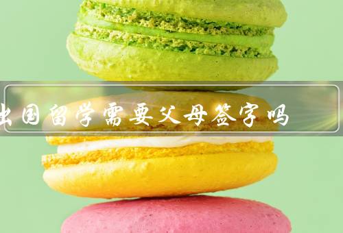 出国留学需要父母签字吗，出国留学的法律规定、签字的意义和重要性