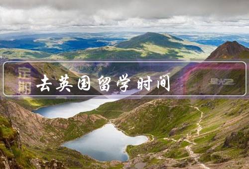 去英国留学时间（准备阶段、时间安排、结束后）
