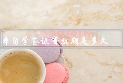 日本留学签证有效期是多久（日本留学签证的有效期）