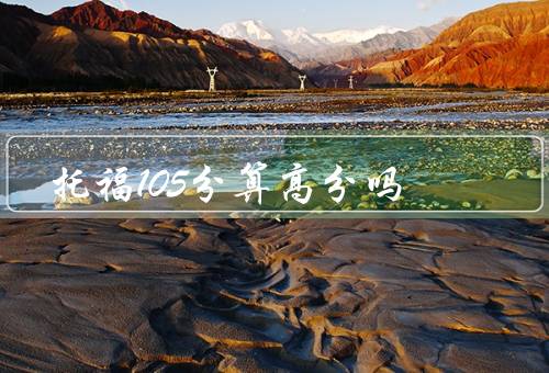 托福105分算高分吗，考试难度、学术要求、大学录取角度