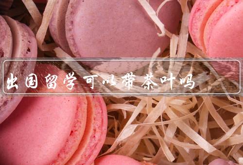 出国留学可以带茶叶吗，法规限制、安全风险、个人喜好