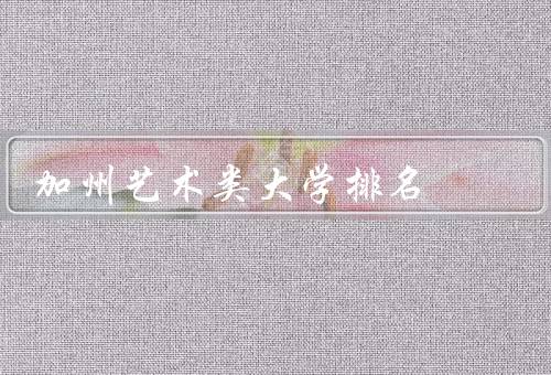 加州艺术类大学排名（综合排名／艺术专业排名／国际影响力）