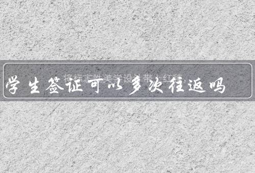 留学生签证可以多次往返吗（多次往返的条件／报备和手续办理）