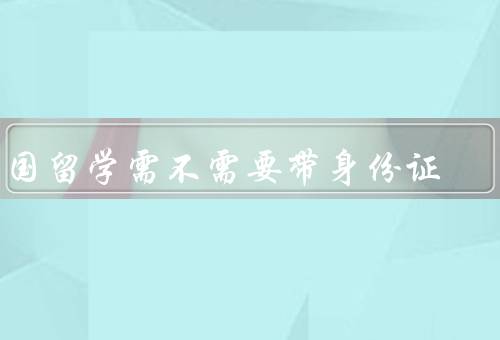 出国留学需不需要带身份证，出国前的准备／在出国留学中的作用