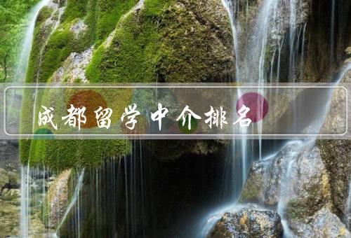 成都留学中介排名（中介排名的重要性、成都留学中介的排名标准）