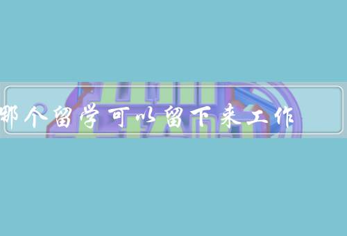 哪个国家留学可以留下来工作（加拿大、澳大利亚、德国）