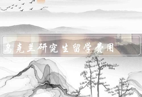 乌克兰研究生留学费用，学费、生活费、其他费用