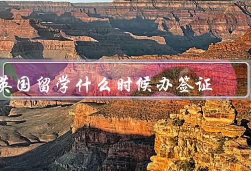 英国留学什么时候办签证，办理时间的前期准备／申请签证的时间节点