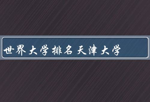 世界大学排名天津大学（学术实力强、国际交流与合作广泛）