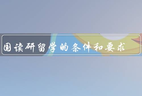 出国读研留学的条件和要求（语言能力、学术背景、资金能力）