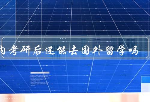国内考研后还能去国外留学吗，对国外留学的影响
