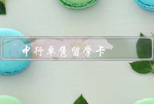 中行卓隽留学卡（留学生专属、安全可靠、多种优惠活动）