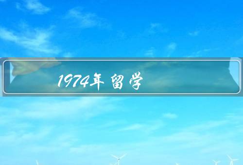 1974年留学（留学之路、艰苦奋斗、成果与影响）